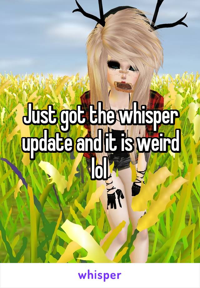 Just got the whisper update and it is weird lol 