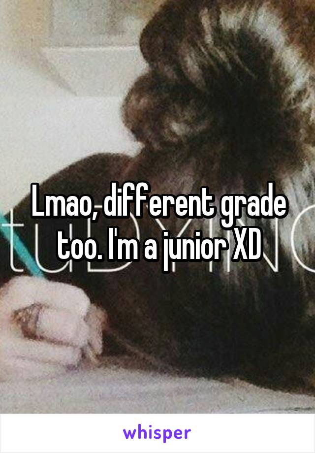 Lmao, different grade too. I'm a junior XD