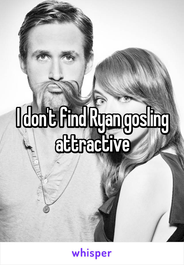 I don't find Ryan gosling attractive
