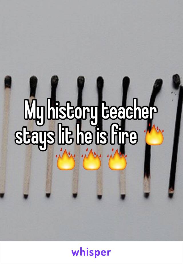 My history teacher stays lit he is fire 🔥🔥🔥🔥