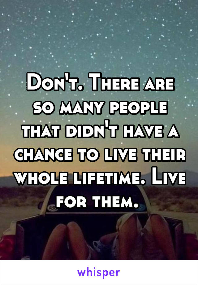 Don't. There are so many people that didn't have a chance to live their whole lifetime. Live for them. 