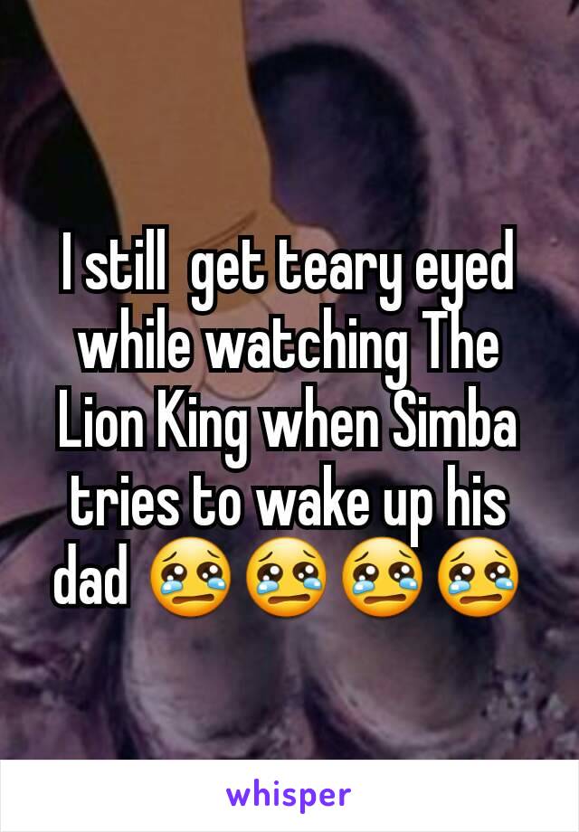 I still  get teary eyed  while watching The Lion King when Simba tries to wake up his dad 😢😢😢😢