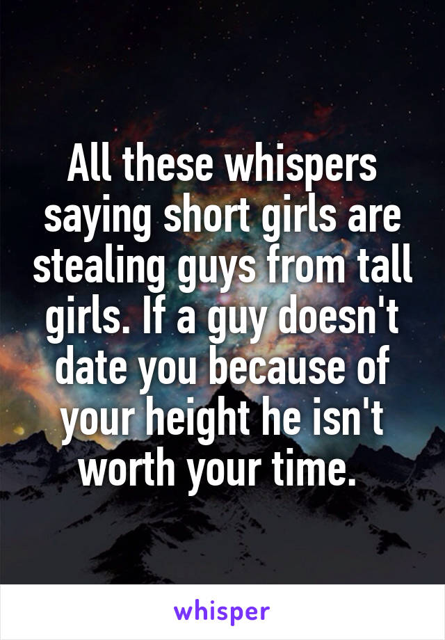 All these whispers saying short girls are stealing guys from tall girls. If a guy doesn't date you because of your height he isn't worth your time. 