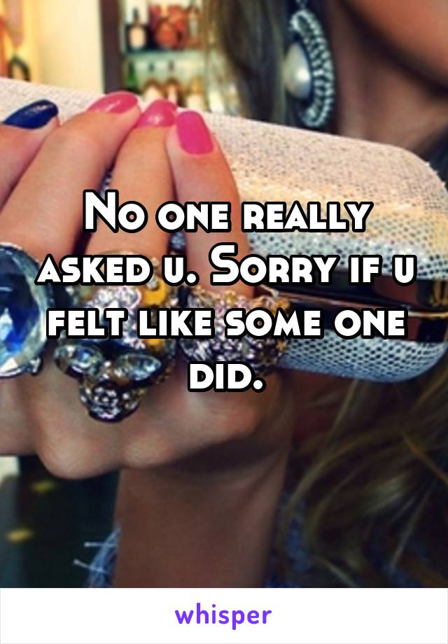 No one really asked u. Sorry if u felt like some one did.
