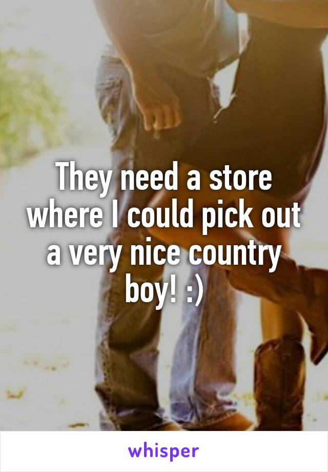 They need a store where I could pick out a very nice country boy! :)