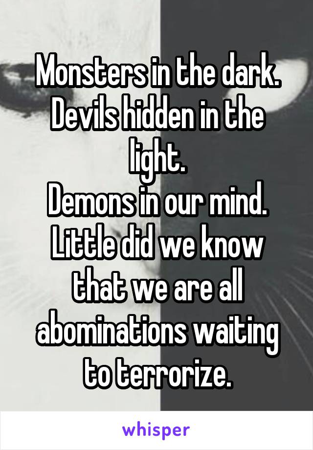 Monsters in the dark.
Devils hidden in the light.
Demons in our mind.
Little did we know that we are all abominations waiting to terrorize.