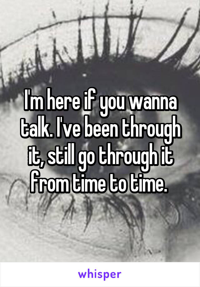 I'm here if you wanna talk. I've been through it, still go through it from time to time. 