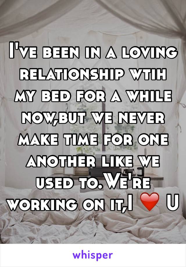 I've been in a loving relationship wtih my bed for a while now,but we never make time for one another like we used to.We're working on it,I ❤️ U