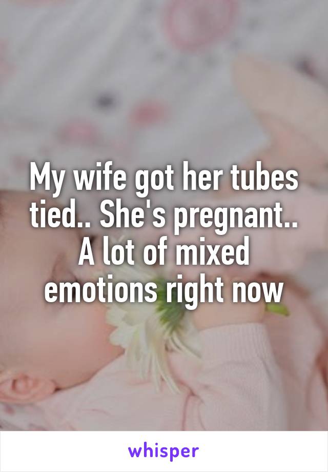 My wife got her tubes tied.. She's pregnant.. A lot of mixed emotions right now