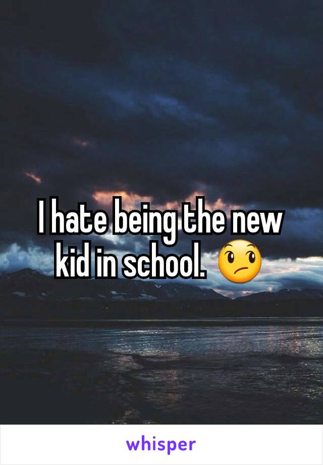 I hate being the new kid in school. 😞