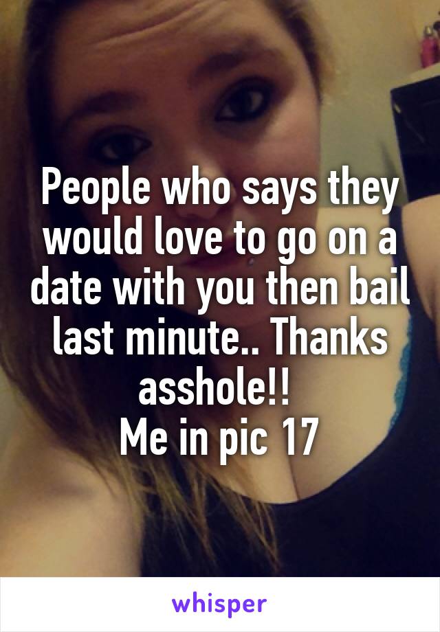 People who says they would love to go on a date with you then bail last minute.. Thanks asshole!! 
Me in pic 17