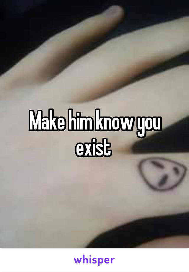 Make him know you exist 