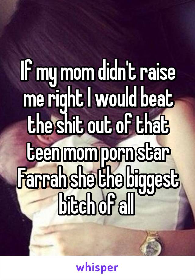 If my mom didn't raise me right I would beat the shit out of that teen mom porn star Farrah she the biggest bitch of all 