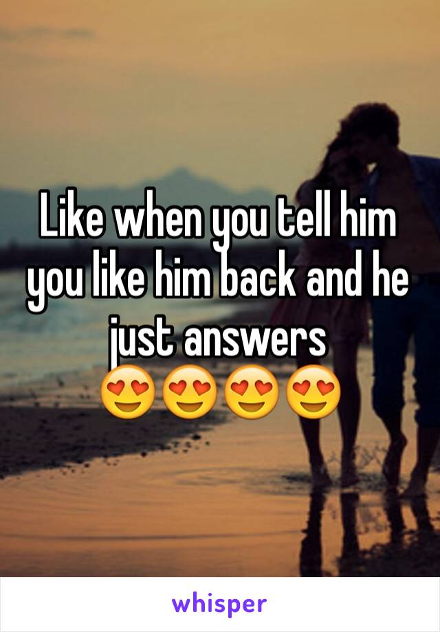 Like when you tell him you like him back and he just answers 
😍😍😍😍