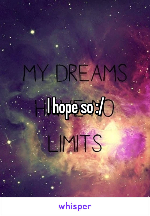 I hope so :/