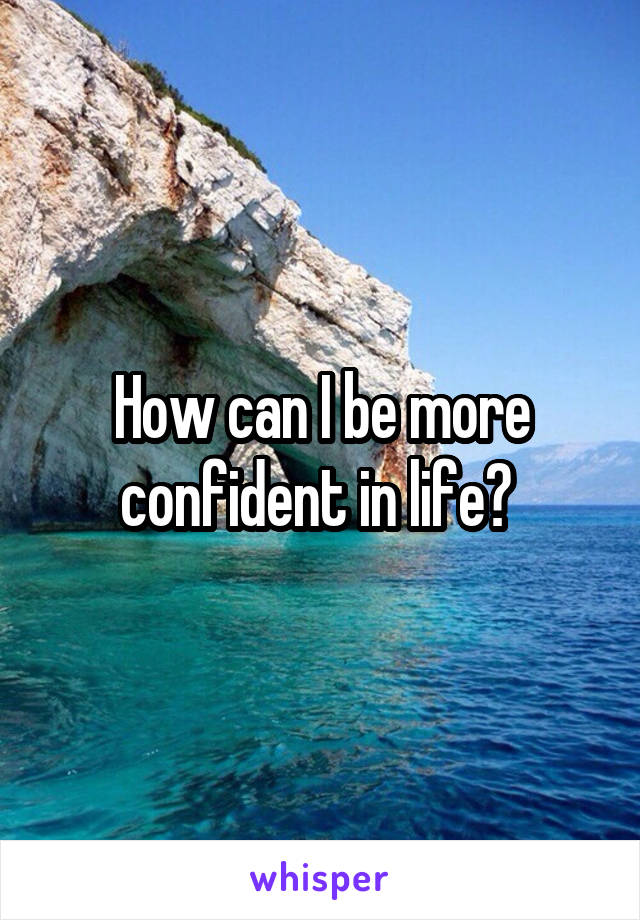 How can I be more confident in life? 