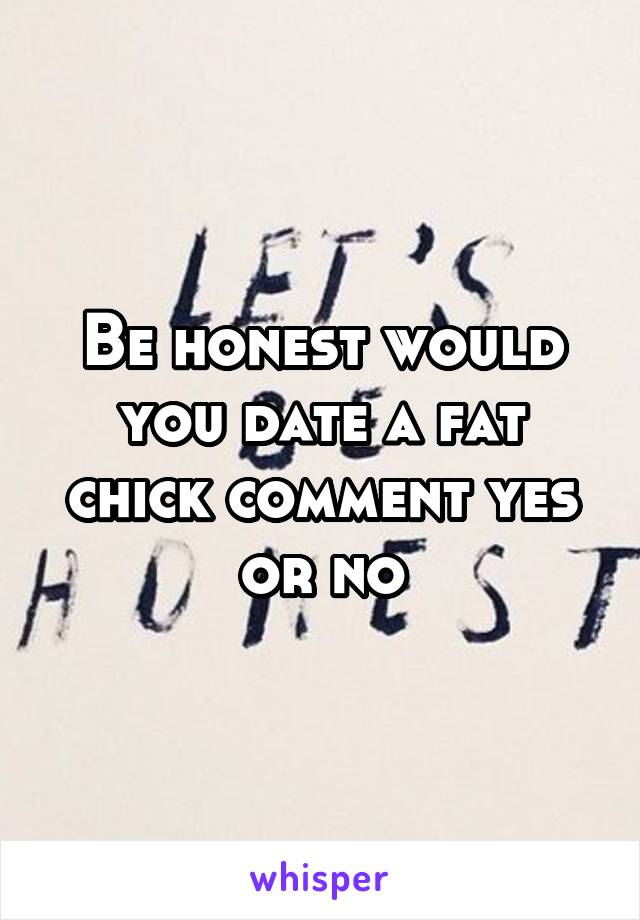 Be honest would you date a fat chick comment yes or no