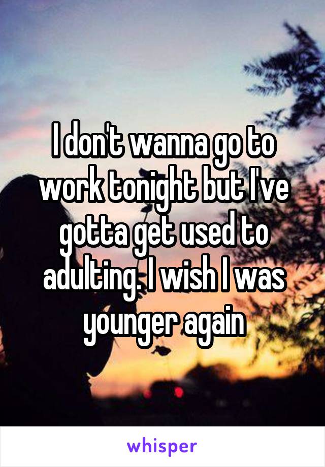 I don't wanna go to work tonight but I've gotta get used to adulting. I wish I was younger again