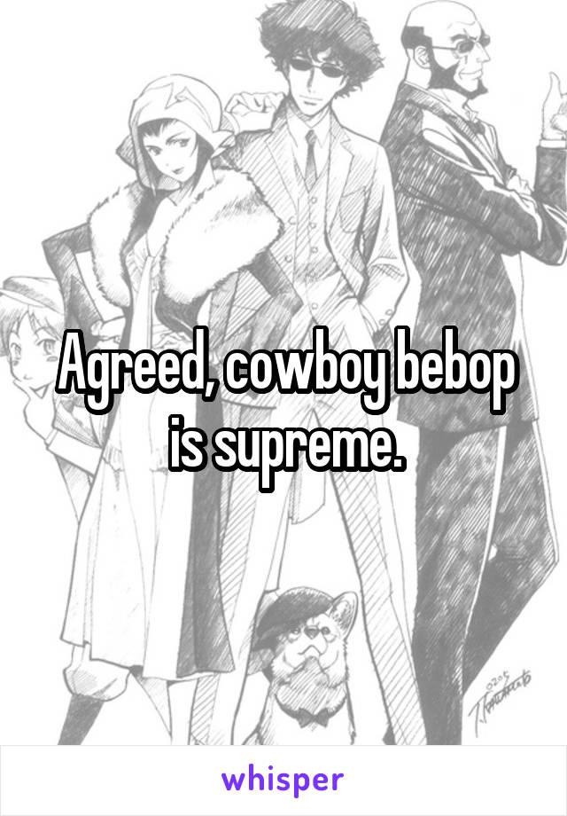 Agreed, cowboy bebop is supreme.