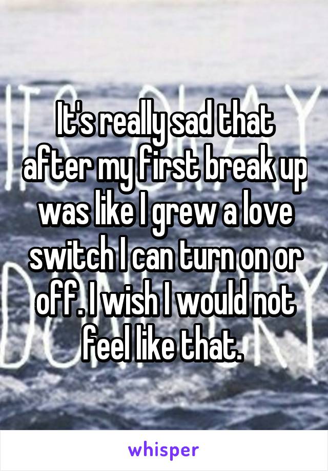 It's really sad that after my first break up was like I grew a love switch I can turn on or off. I wish I would not feel like that. 