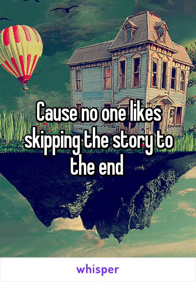 Cause no one likes skipping the story to the end 