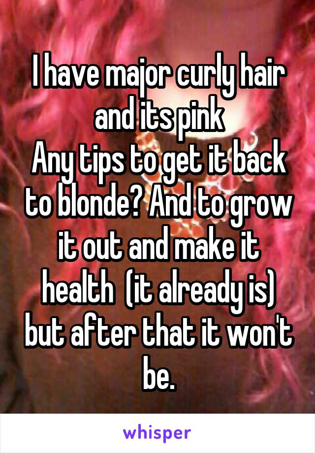 I have major curly hair and its pink
Any tips to get it back to blonde? And to grow it out and make it health  (it already is) but after that it won't be.