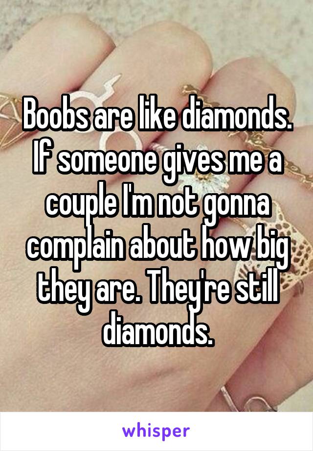 Boobs are like diamonds. If someone gives me a couple I'm not gonna complain about how big they are. They're still diamonds.