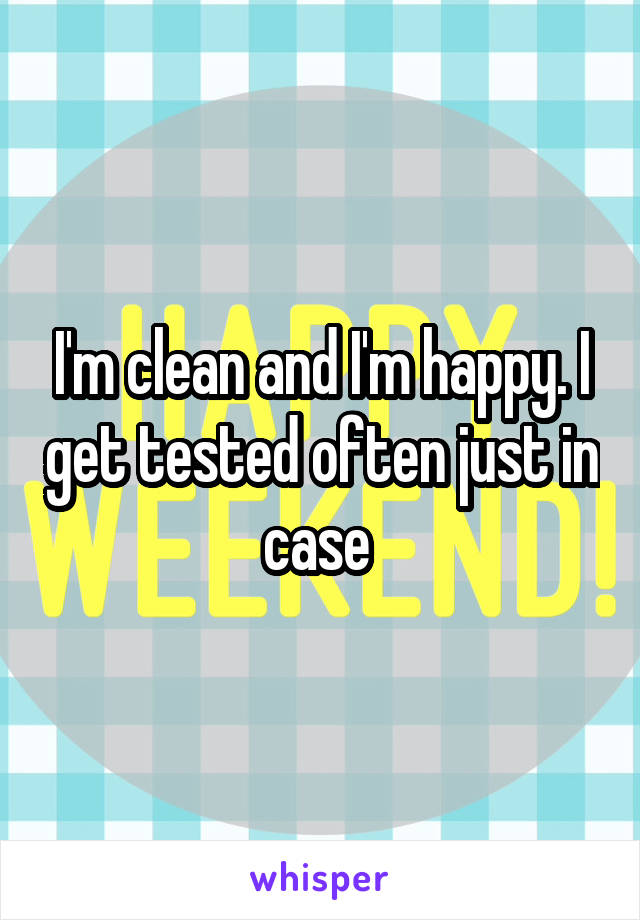 I'm clean and I'm happy. I get tested often just in case 