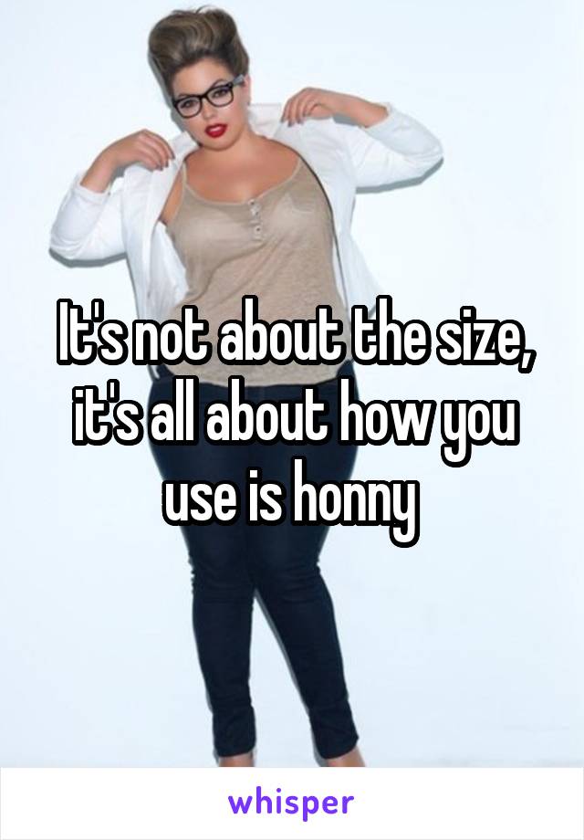 It's not about the size, it's all about how you use is honny 