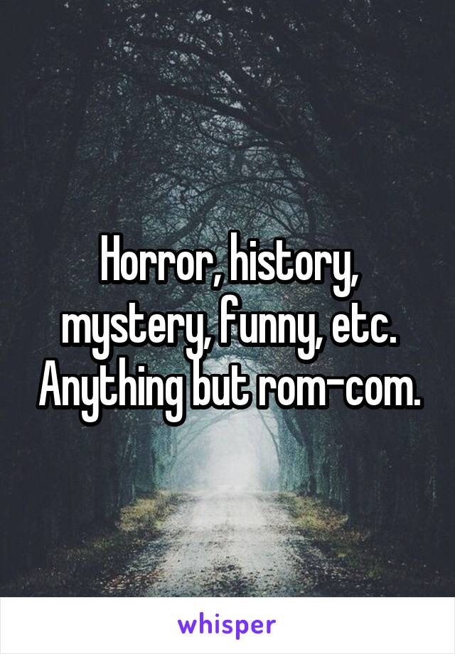 Horror, history, mystery, funny, etc. Anything but rom-com.