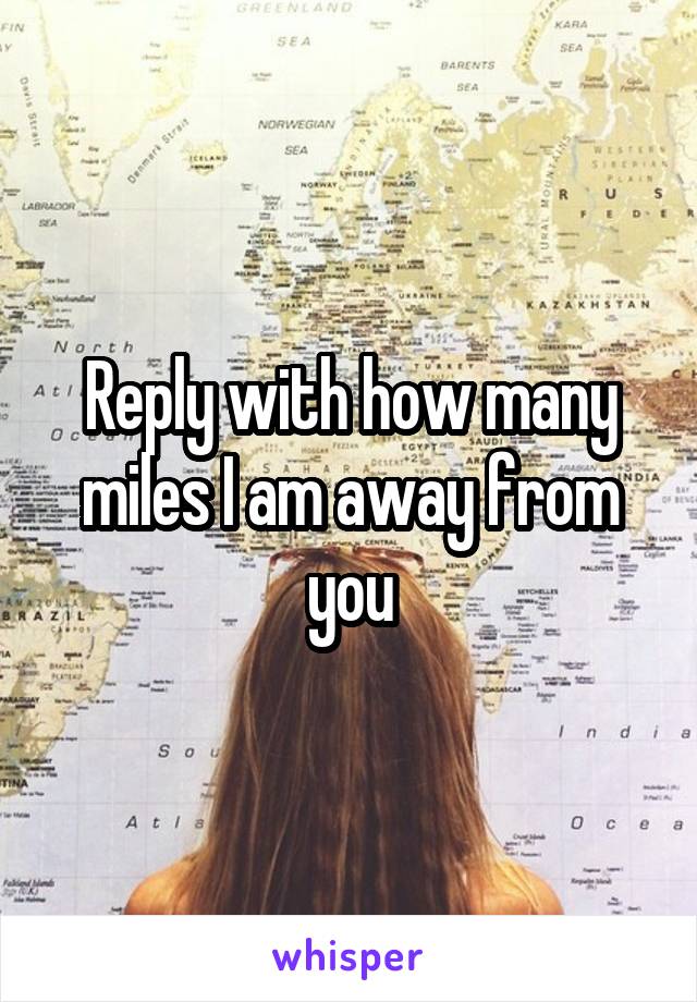 Reply with how many miles I am away from you