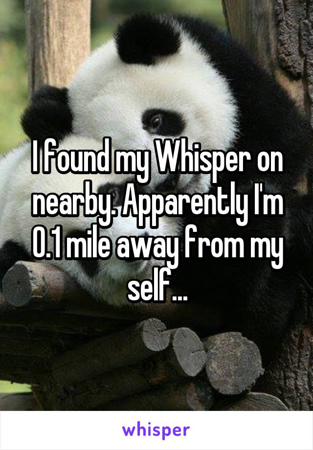 I found my Whisper on nearby. Apparently I'm 0.1 mile away from my self...