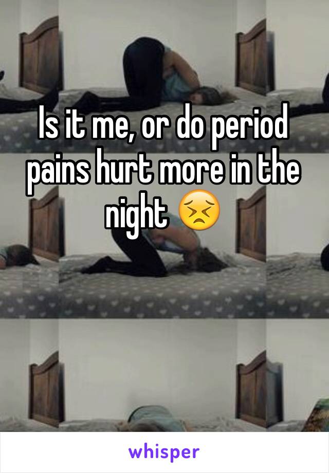 Is it me, or do period pains hurt more in the night 😣