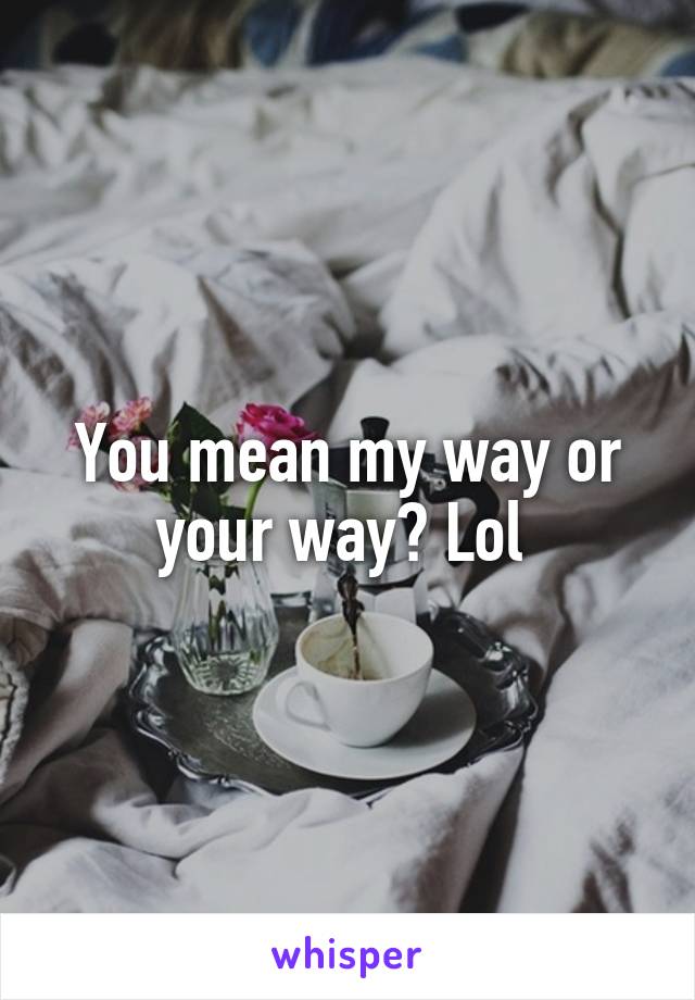 You mean my way or your way? Lol 