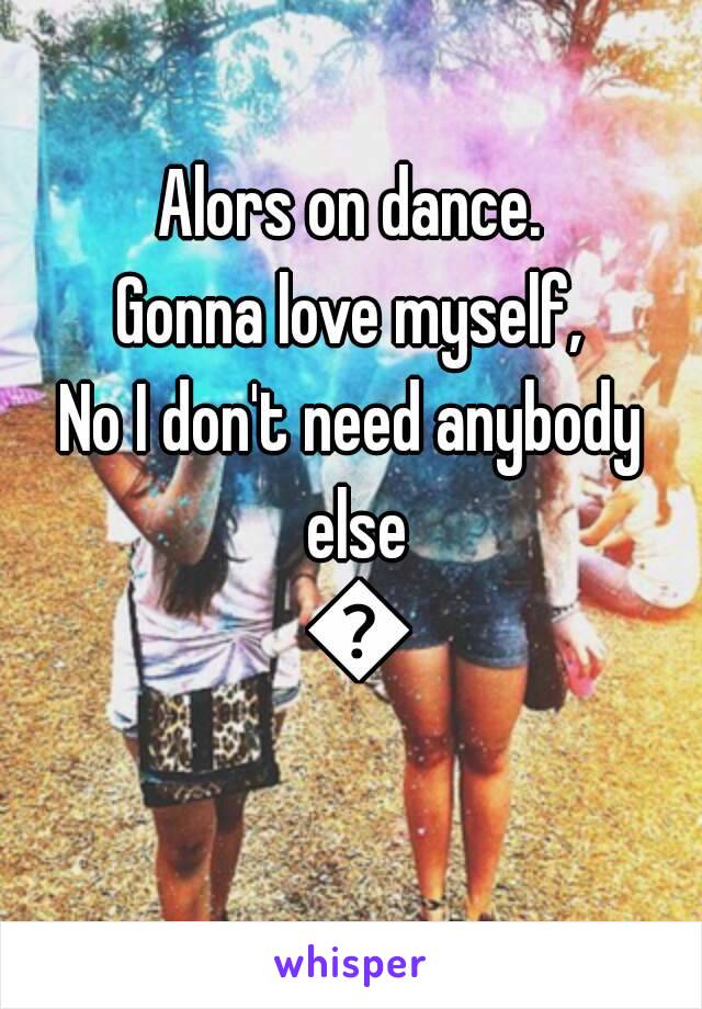 Alors on dance.
Gonna love myself,
No I don't need anybody else 🙌