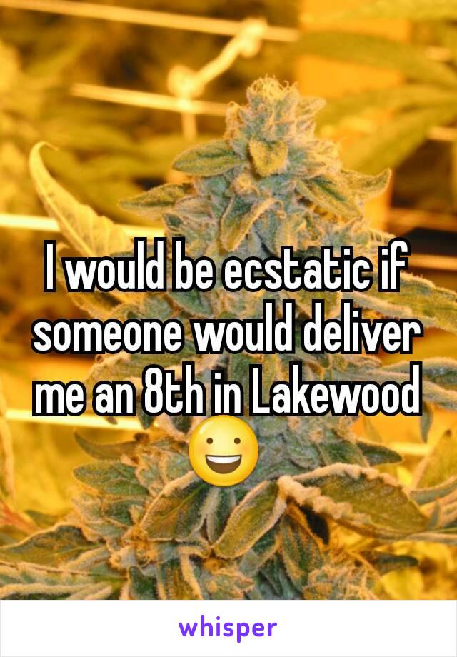 I would be ecstatic if someone would deliver me an 8th in Lakewood 😃 