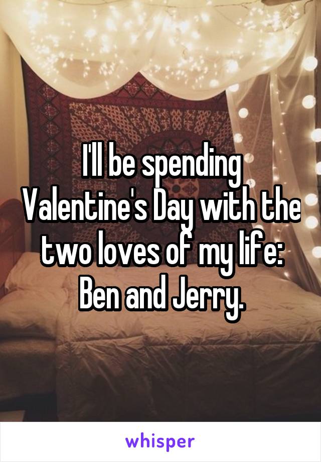 I'll be spending Valentine's Day with the two loves of my life: Ben and Jerry.