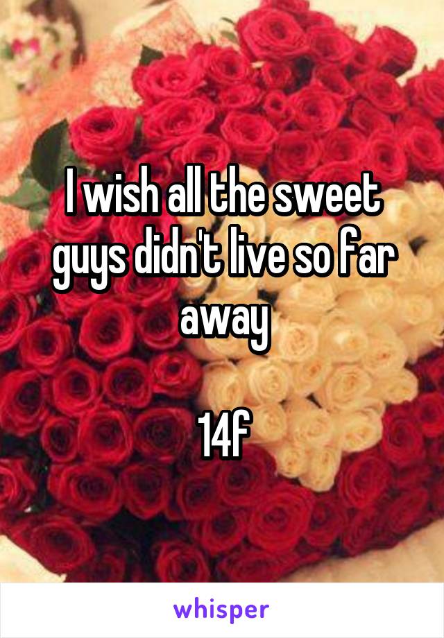 I wish all the sweet guys didn't live so far away

14f