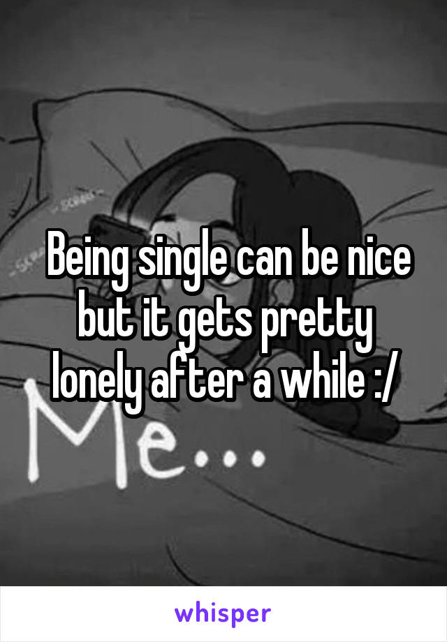  Being single can be nice but it gets pretty lonely after a while :/