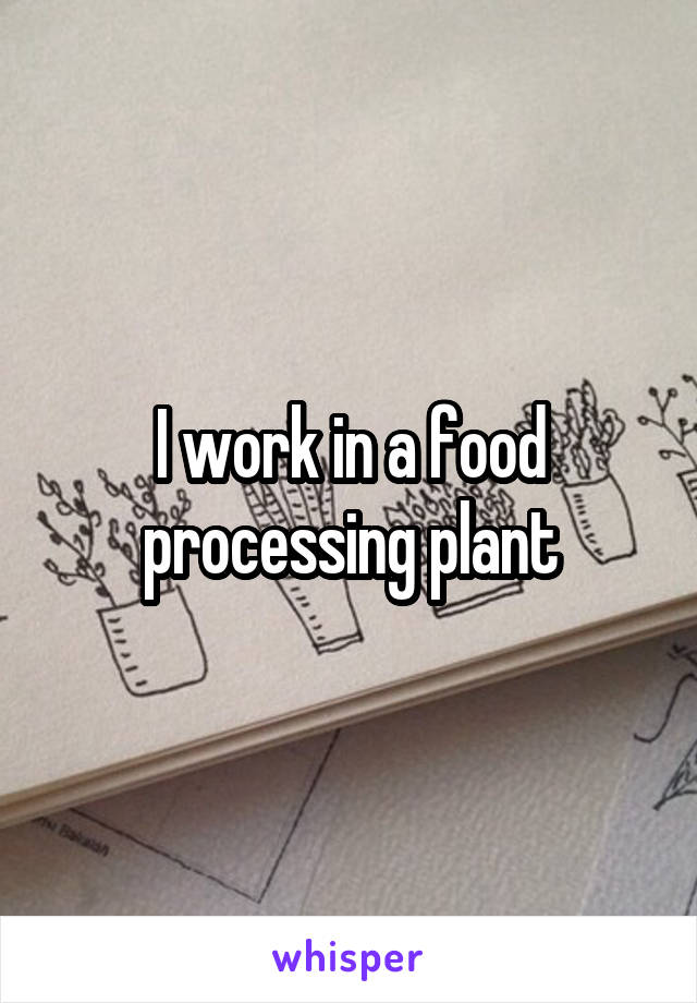 I work in a food processing plant