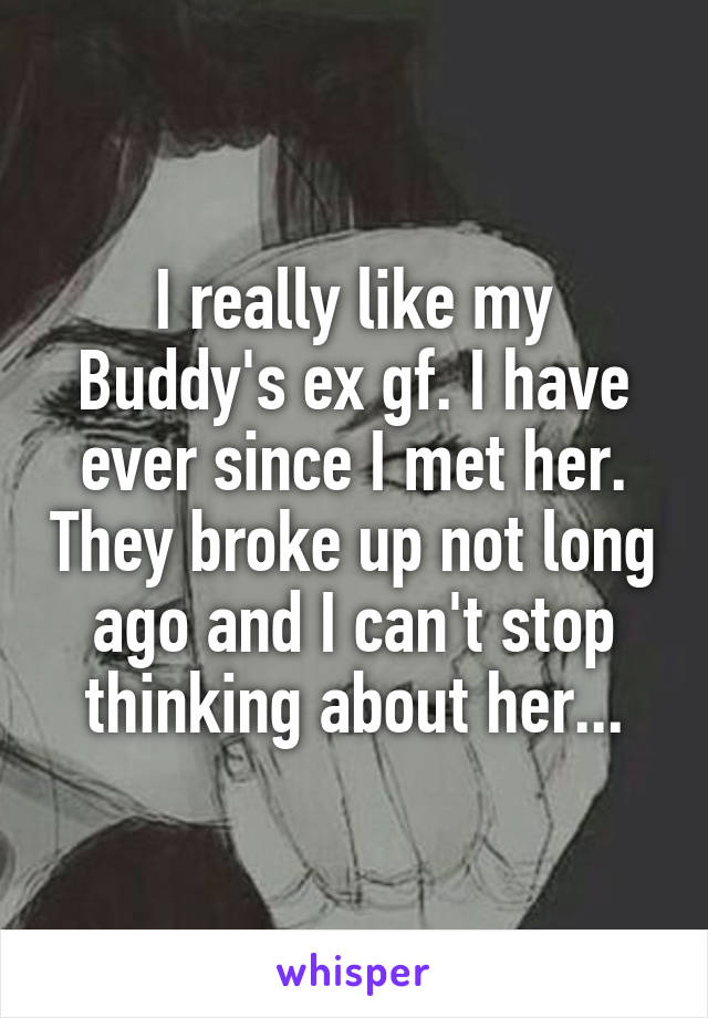 I really like my Buddy's ex gf. I have ever since I met her. They broke up not long ago and I can't stop thinking about her...