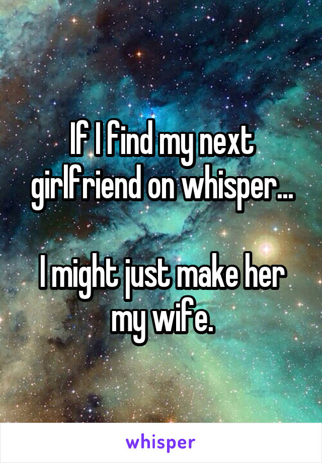 If I find my next girlfriend on whisper...

I might just make her my wife.