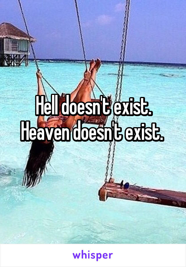 Hell doesn't exist.
Heaven doesn't exist. 
