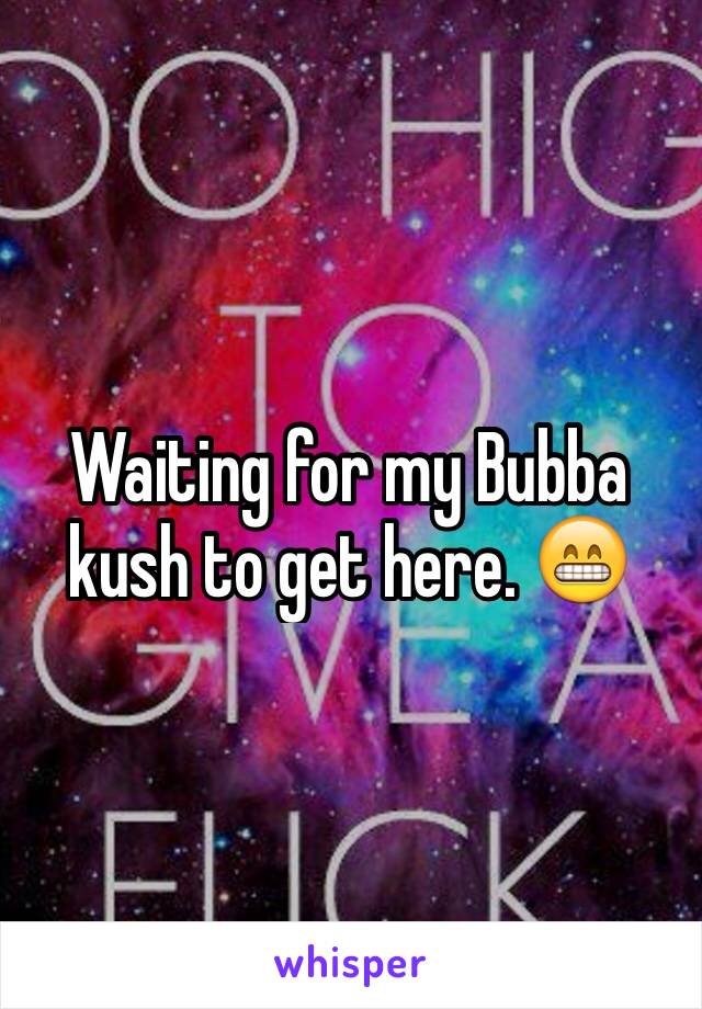 Waiting for my Bubba kush to get here. 😁