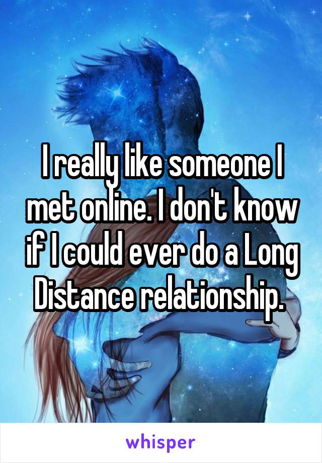 I really like someone I met online. I don't know if I could ever do a Long Distance relationship. 