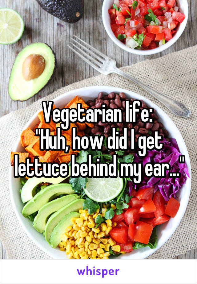 Vegetarian life: 
"Huh, how did I get lettuce behind my ear..."