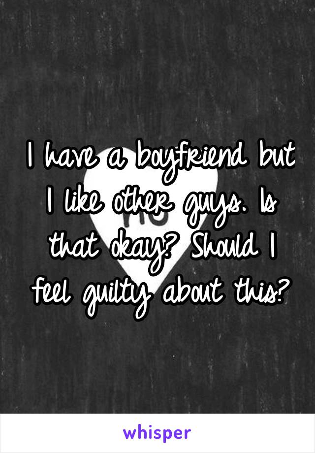 I have a boyfriend but I like other guys. Is that okay? Should I feel guilty about this?