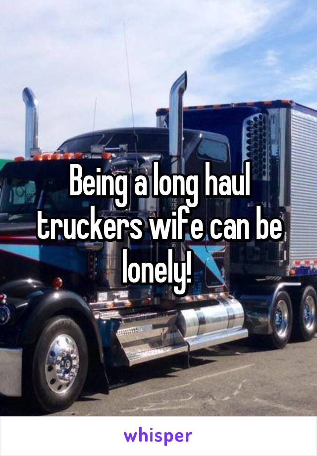 Being a long haul truckers wife can be lonely! 