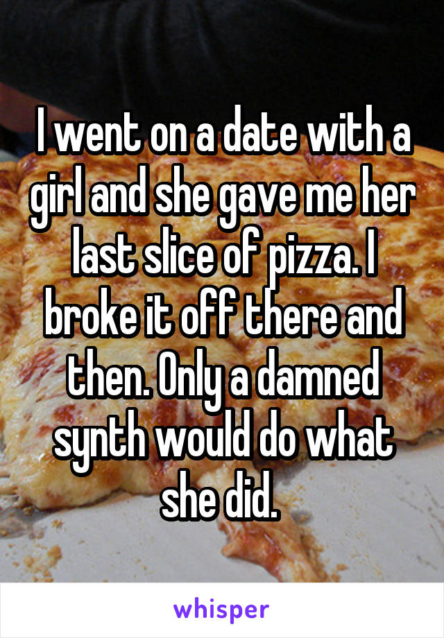 I went on a date with a girl and she gave me her last slice of pizza. I broke it off there and then. Only a damned synth would do what she did. 