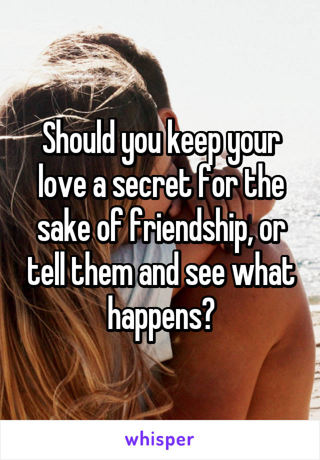 Should you keep your love a secret for the sake of friendship, or tell them and see what happens?